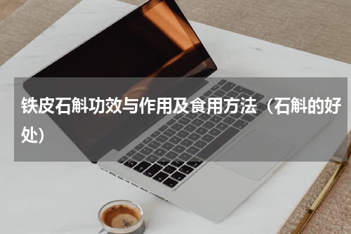 铁皮石斛功效与作用及食用方法（石斛的好处）