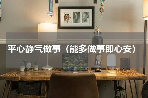 平心静气做事（能多做事即心安）