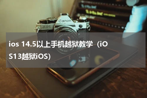 ios 14.5以上手机越狱教学（iOS13越狱iOS）
