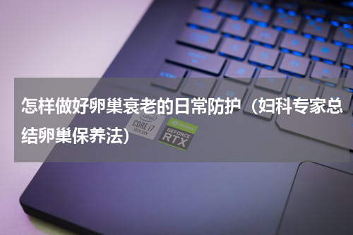 怎样做好卵巢衰老的日常防护（妇科专家总结卵巢保养法）