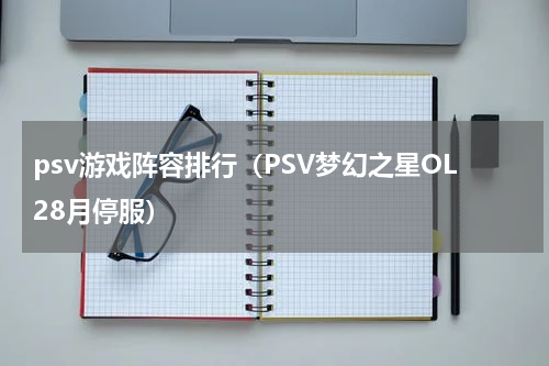 psv游戏阵容排行（PSV梦幻之星OL28月停服）