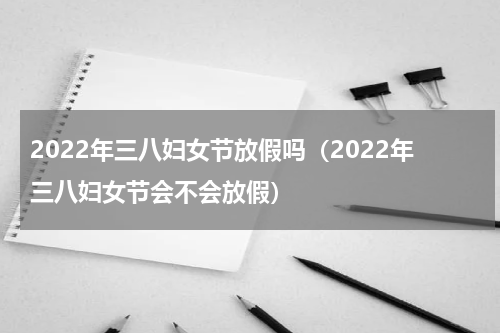 2022年三八妇女节放假吗（2022年三八妇女节会不会放假）