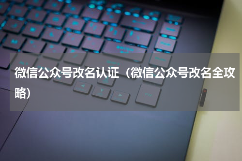 微信公众号改名认证（微信公众号改名全攻略）