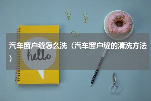 汽车窗户缝怎么洗（汽车窗户缝的清洗方法）
