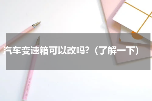 汽车变速箱可以改吗?（了解一下）