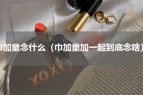 巾加童念什么（巾加童加一起到底念啥）