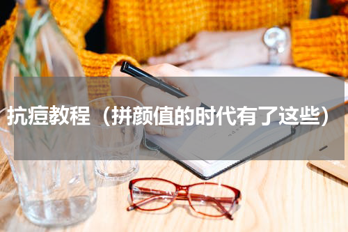 抗痘教程（拼颜值的时代有了这些）