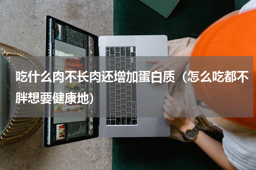吃什么肉不长肉还增加蛋白质（怎么吃都不胖想要健康地）