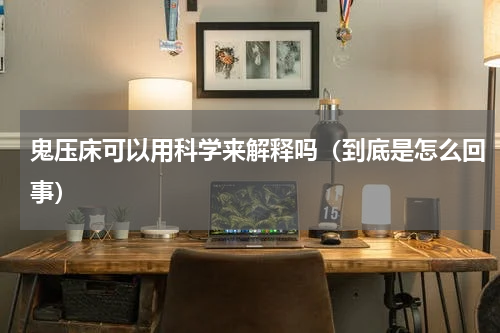 鬼压床可以用科学来解释吗（到底是怎么回事）