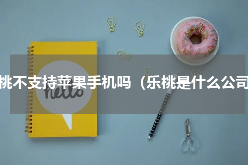 乐桃不支持苹果手机吗（乐桃是什么公司）