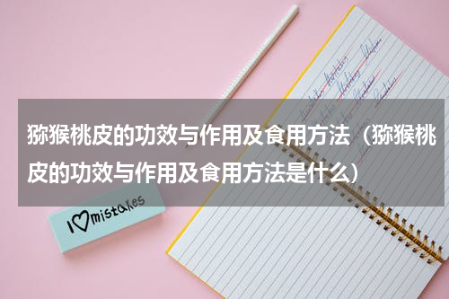 猕猴桃皮的功效与作用及食用方法（猕猴桃皮的功效与作用及食用方法是什么）