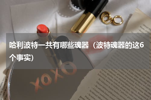 哈利波特一共有哪些魂器（波特魂器的这6个事实）