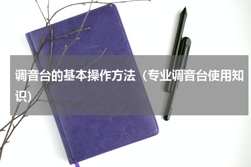 调音台的基本操作方法（专业调音台使用知识）