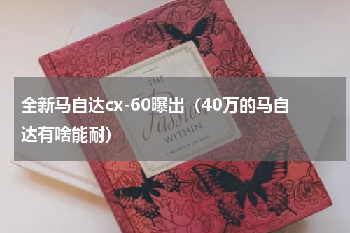 全新马自达cx-60曝出（40万的马自达有啥能耐）