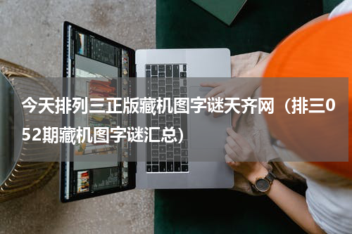今天排列三正版藏机图字谜天齐网（排三052期藏机图字谜汇总）