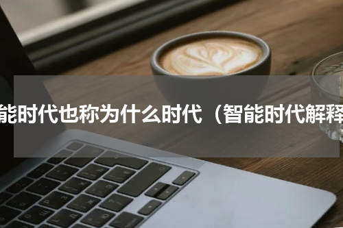 智能时代也称为什么时代（智能时代解释）