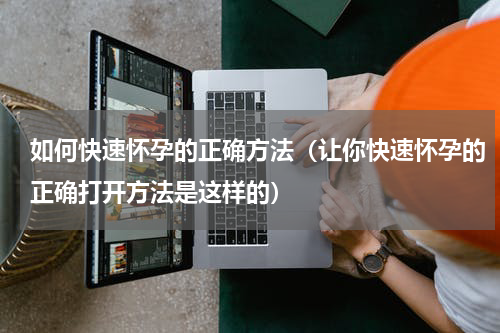 如何快速怀孕的正确方法（让你快速怀孕的正确打开方法是这样的）