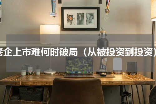 餐企上市难何时破局（从被投资到投资）