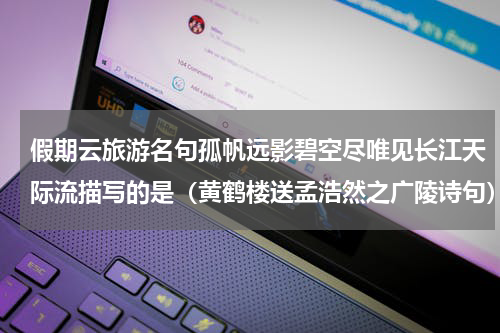 假期云旅游名句孤帆远影碧空尽唯见长江天际流描写的是（黄鹤楼送孟浩然之广陵诗句）