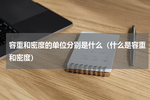 容重和密度的单位分别是什么（什么是容重和密度）