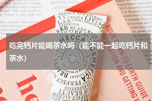 吃完钙片能喝茶水吗（能不能一起吃钙片和茶水）