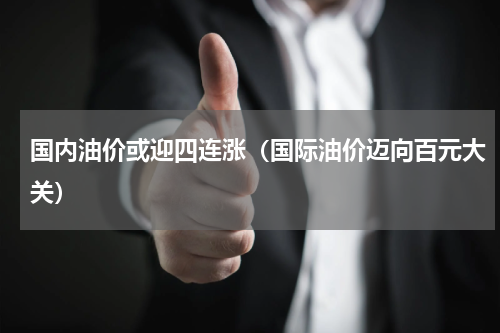国内油价或迎四连涨（国际油价迈向百元大关）