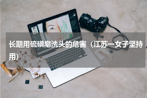 长期用硫磺皂洗头的危害（江苏一女子坚持用）