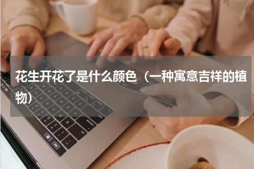 花生开花了是什么颜色（一种寓意吉祥的植物）