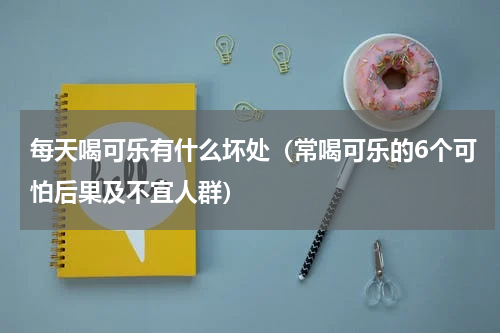 每天喝可乐有什么坏处（常喝可乐的6个可怕后果及不宜人群）