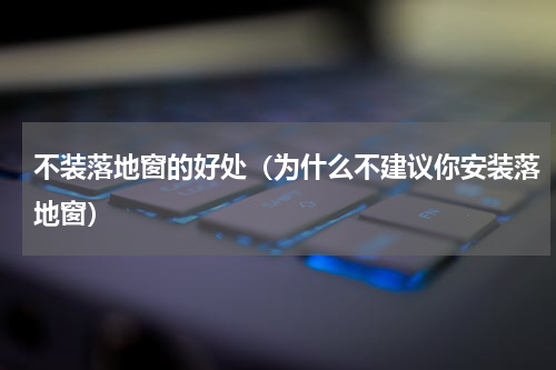 不装落地窗的好处（为什么不建议你安装落地窗）
