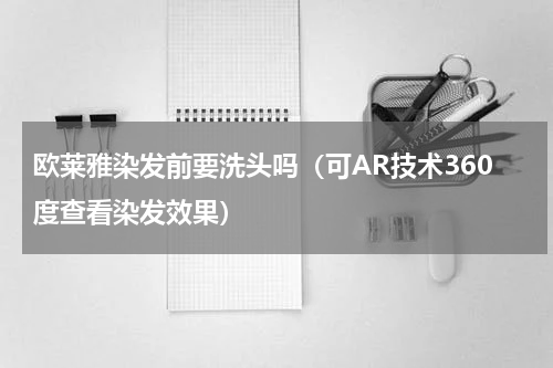 欧莱雅染发前要洗头吗（可AR技术360度查看染发效果）