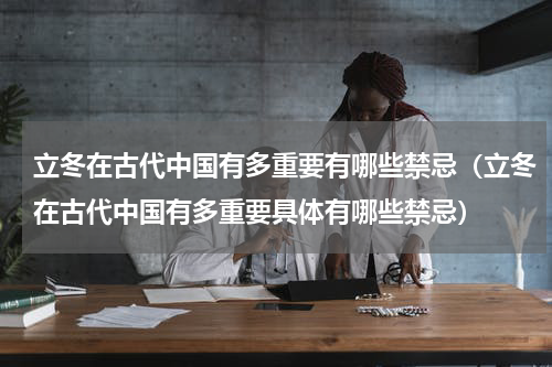 立冬在古代中国有多重要有哪些禁忌（立冬在古代中国有多重要具体有哪些禁忌）