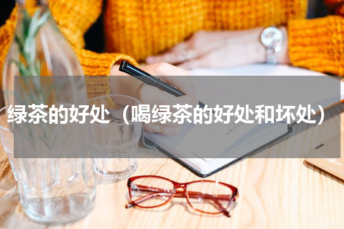 绿茶的好处（喝绿茶的好处和坏处）