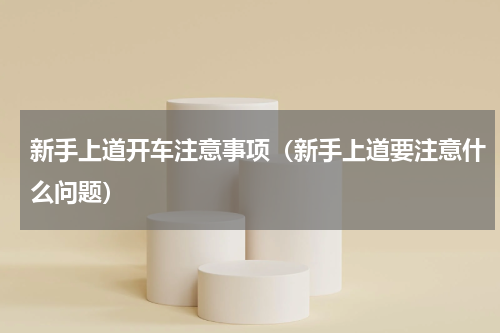 新手上道开车注意事项（新手上道要注意什么问题）