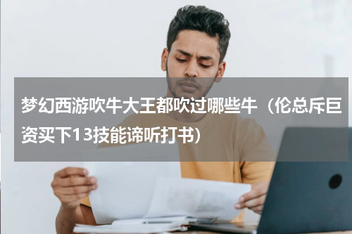 梦幻西游吹牛大王都吹过哪些牛（伦总斥巨资买下13技能谛听打书）