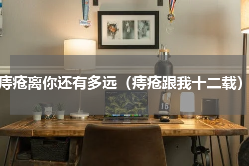 痔疮离你还有多远（痔疮跟我十二载）