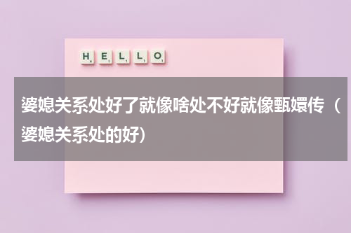 婆媳关系处好了就像啥处不好就像甄嬛传（婆媳关系处的好）