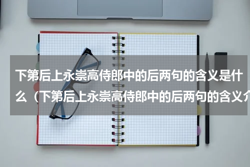 下第后上永崇高侍郎中的后两句的含义是什么（下第后上永崇高侍郎中的后两句的含义介绍）