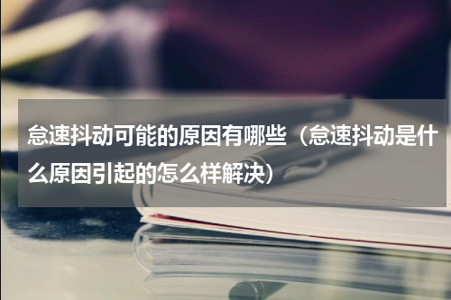怠速抖动可能的原因有哪些（怠速抖动是什么原因引起的怎么样解决）