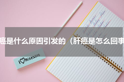 肝癌是什么原因引发的（肝癌是怎么回事）