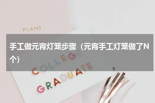 手工做元宵灯笼步骤（元宵手工灯笼做了N个）