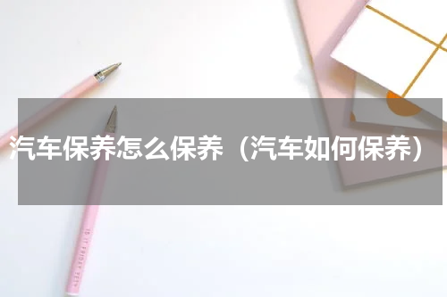 汽车保养怎么保养（汽车如何保养）