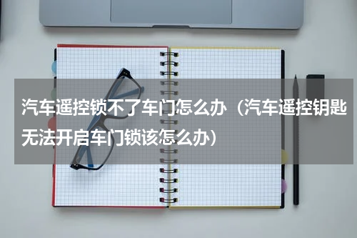 汽车遥控锁不了车门怎么办（汽车遥控钥匙无法开启车门锁该怎么办）