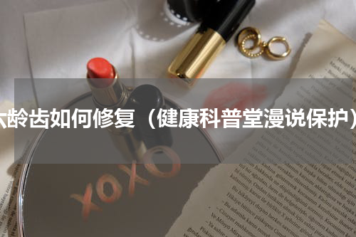 六龄齿如何修复（健康科普堂漫说保护）
