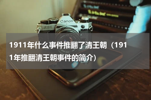 1911年什么事件推翻了清王朝（1911年推翻清王朝事件的简介）