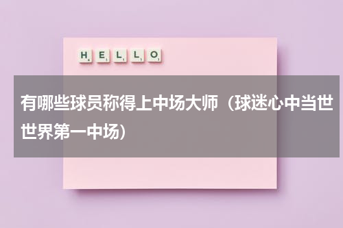 有哪些球员称得上中场大师（球迷心中当世世界第一中场）
