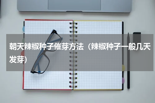 朝天辣椒种子催芽方法（辣椒种子一般几天发芽）