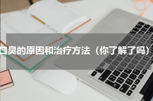 口臭的原因和治疗方法（你了解了吗）
