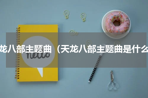 天龙八部主题曲（天龙八部主题曲是什么）
