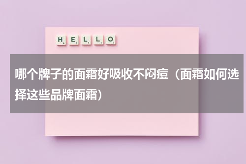 哪个牌子的面霜好吸收不闷痘（面霜如何选择这些品牌面霜）